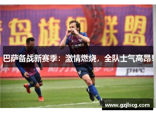巴萨备战新赛季：激情燃烧，全队士气高昂！