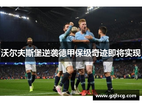 沃尔夫斯堡逆袭德甲保级奇迹即将实现