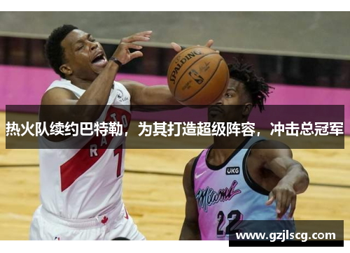 热火队续约巴特勒，为其打造超级阵容，冲击总冠军