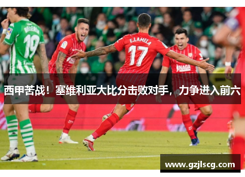 西甲苦战！塞维利亚大比分击败对手，力争进入前六