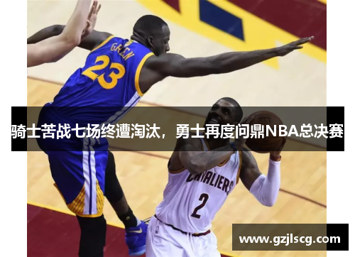 骑士苦战七场终遭淘汰，勇士再度问鼎NBA总决赛