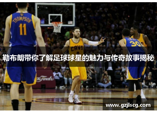勒布朗带你了解足球球星的魅力与传奇故事揭秘