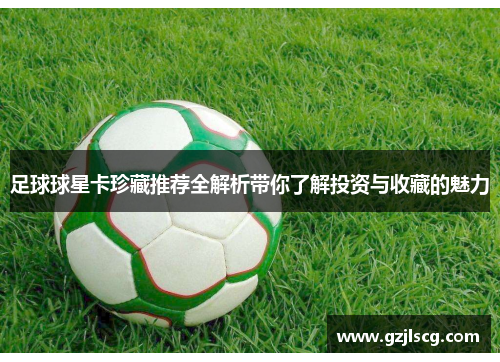 足球球星卡珍藏推荐全解析带你了解投资与收藏的魅力