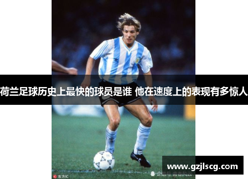 荷兰足球历史上最快的球员是谁 他在速度上的表现有多惊人