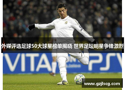 外媒评选足球50大球星榜单揭晓 世界足坛明星争锋激烈