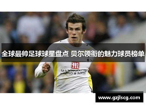 全球最帅足球球星盘点 贝尔领衔的魅力球员榜单