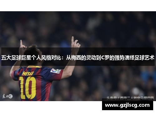五大足球巨星个人风格对比：从梅西的灵动到C罗的强势演绎足球艺术