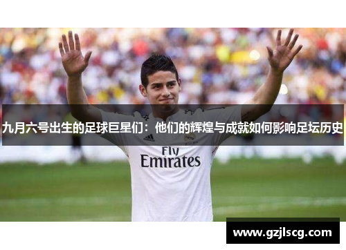 九月六号出生的足球巨星们：他们的辉煌与成就如何影响足坛历史