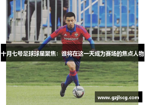 十月七号足球球星聚焦：谁将在这一天成为赛场的焦点人物