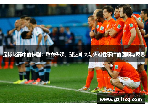 足球比赛中的惨剧：致命失误、球迷冲突与灾难性事件的回顾与反思