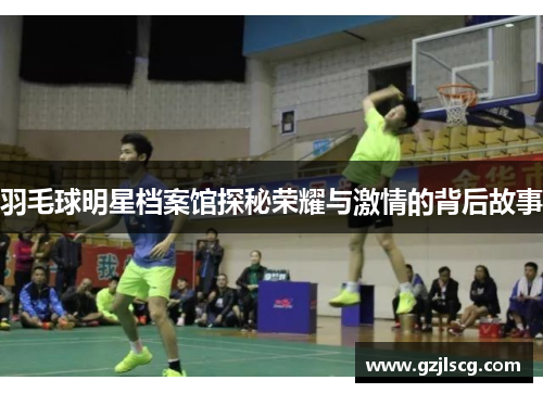 羽毛球明星档案馆探秘荣耀与激情的背后故事